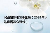 b站直播可以挣钱吗（2024年b站直播怎么赚钱）