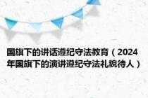 国旗下的讲话遵纪守法教育（2024年国旗下的演讲遵纪守法礼貌待人）