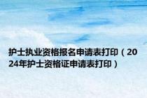 护士执业资格报名申请表打印（2024年护士资格证申请表打印）