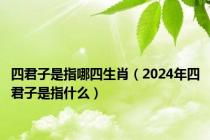 四君子是指哪四生肖（2024年四君子是指什么）