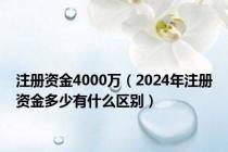 注册资金4000万（2024年注册资金多少有什么区别）