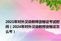 2021年对外汉语教师资格证考试时间（2024年对外汉语教师资格证怎么考）