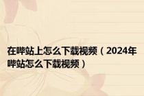 在哔站上怎么下载视频（2024年哔站怎么下载视频）
