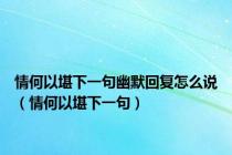 情何以堪下一句幽默回复怎么说（情何以堪下一句）