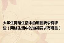 大学生网络生活中的道德要求有哪些（网络生活中的道德要求有哪些）
