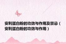 安利蛋白粉的功效与作用及禁忌（安利蛋白粉的功效与作用）