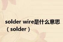 solder wire是什么意思（solder）