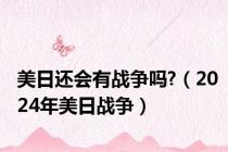 美日还会有战争吗?（2024年美日战争）