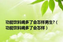 功能饮料喝多了会怎样男生?（功能饮料喝多了会怎样）