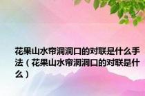 花果山水帘洞洞口的对联是什么手法（花果山水帘洞洞口的对联是什么）
