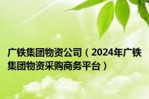 广铁集团物资公司（2024年广铁集团物资采购商务平台）