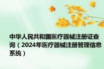 中华人民共和国医疗器械注册证查询（2024年医疗器械注册管理信息系统）