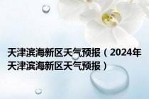 天津滨海新区夭气预报（2024年天津滨海新区天气预报）