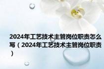 2024年工艺技术主管岗位职责怎么写（2024年工艺技术主管岗位职责）