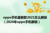 oppo手机最新款2021怎么解锁（2024年oppo手机解锁）