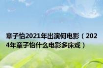 章子怡2021年出演何电影（2024年章子怡什么电影多床戏）