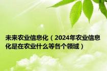未来农业信息化（2024年农业信息化是在农业什么等各个领域）
