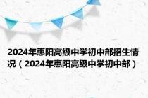 2024年惠阳高级中学初中部招生情况（2024年惠阳高级中学初中部）