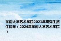 东南大学艺术学院2021年研究生招生简章（2024年东南大学艺术学院）