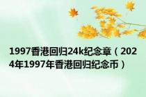 1997香港回归24k纪念章（2024年1997年香港回归纪念币）