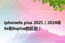 iphone6s plus 2021（2024年6s和6splus的区别）