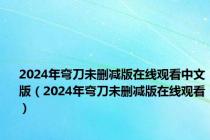 2024年弯刀未删减版在线观看中文版（2024年弯刀未删减版在线观看）