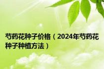 芍药花种子价格（2024年芍药花种子种植方法）