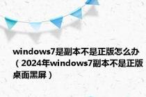 windows7是副本不是正版怎么办（2024年windows7副本不是正版桌面黑屏）