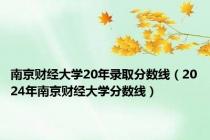 南京财经大学20年录取分数线（2024年南京财经大学分数线）