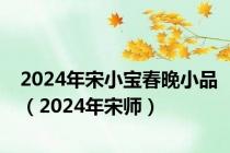 2024年宋小宝春晚小品（2024年宋师）