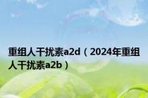 重组人干扰素a2d（2024年重组人干扰素a2b）