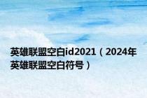 英雄联盟空白id2021（2024年英雄联盟空白符号）
