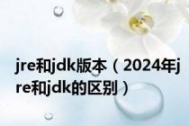 jre和jdk版本（2024年jre和jdk的区别）