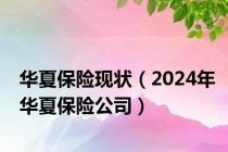 华夏保险现状（2024年华夏保险公司）