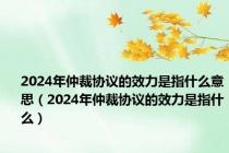 2024年仲裁协议的效力是指什么意思（2024年仲裁协议的效力是指什么）