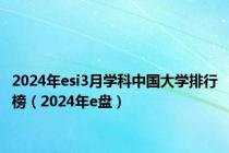 2024年esi3月学科中国大学排行榜（2024年e盘）