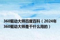 360驱动大师百度百科（2024年360驱动大师是干什么用的）