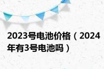 2023号电池价格（2024年有3号电池吗）
