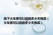 线下火车票可以提前多少天购买（火车票可以提前多少天购买）
