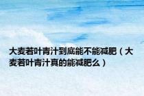 大麦若叶青汁到底能不能减肥（大麦若叶青汁真的能减肥么）