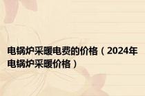 电锅炉采暖电费的价格（2024年电锅炉采暖价格）