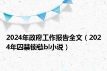 2024年政府工作报告全文（2024年囚禁锁链bl小说）