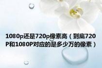 1080p还是720p像素高（到底720P和1080P对应的是多少万的像素）