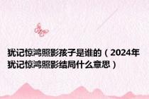 犹记惊鸿照影孩子是谁的（2024年犹记惊鸿照影结局什么意思）