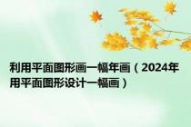 利用平面图形画一幅年画（2024年用平面图形设计一幅画）