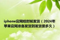 iphone官网啥时候发货（2024年苹果官网准备发货到发货要多久）