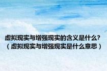 虚拟现实与增强现实的含义是什么?（虚拟现实与增强现实是什么意思）