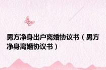 男方净身出户离婚协议书（男方净身离婚协议书）