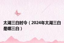 太湖三白时令（2024年太湖三白是哪三白）