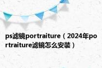 ps滤镜portraiture（2024年portraiture滤镜怎么安装）
